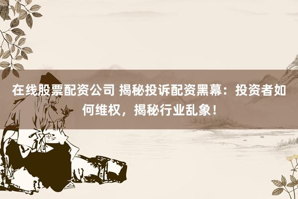 在线股票配资公司 揭秘投诉配资黑幕:投资者如何维权,揭秘行业乱象!