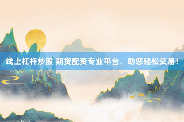 线上杠杆炒股 期货配资专业平台,助您轻松交易!