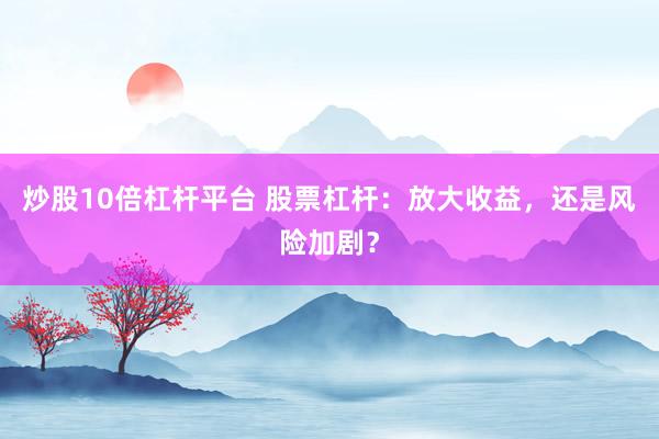 炒股10倍杠杆平台 股票杠杆:放大收益,还是风险加剧?
