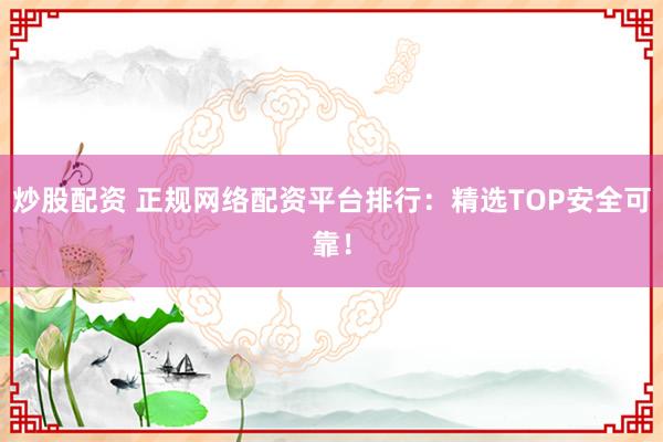炒股配资 正规网络配资平台排行:精选TOP安全可靠!