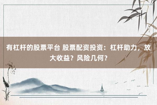 有杠杆的股票平台 股票配资投资：杠杆助力，放大收益？风险几何？