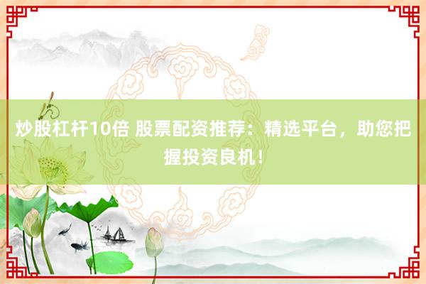 炒股杠杆10倍 股票配资推荐:精选平台,助您把握投资良机!