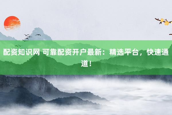 配资知识网 可靠配资开户最新：精选平台，快速通道！