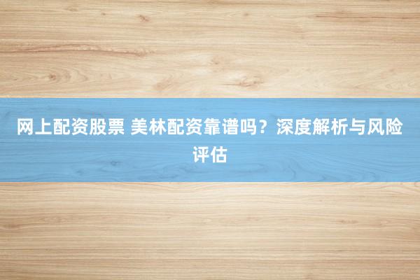 网上配资股票 美林配资靠谱吗？深度解析与风险评估