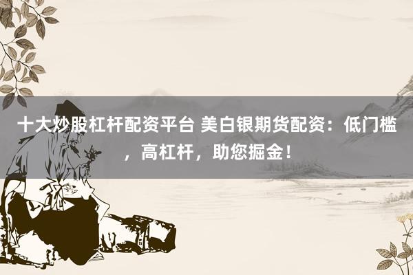 十大炒股杠杆配资平台 美白银期货配资:低门槛,高杠杆,助您掘金!