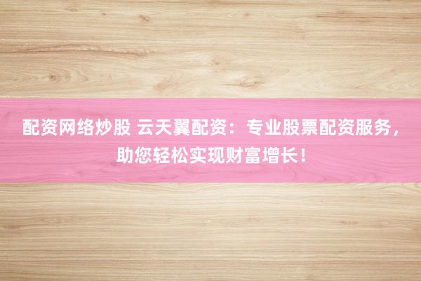 配资网络炒股 云天翼配资：专业股票配资服务，助您轻松实现财富增长！