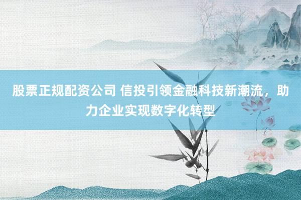 股票正规配资公司 信投引领金融科技新潮流，助力企业实现数字化转型
