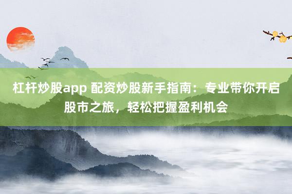 杠杆炒股app 配资炒股新手指南：专业带你开启股市之旅，轻松把握盈利机会