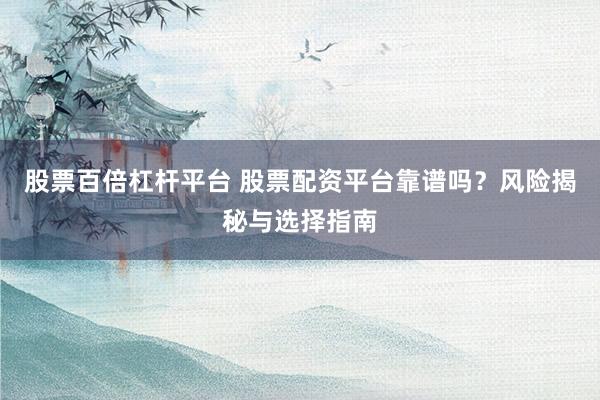 股票百倍杠杆平台 股票配资平台靠谱吗？风险揭秘与选择指南