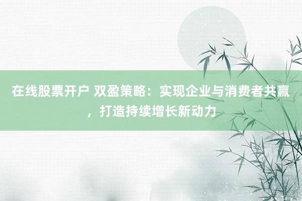 在线股票开户 双盈策略：实现企业与消费者共赢，打造持续增长新动力