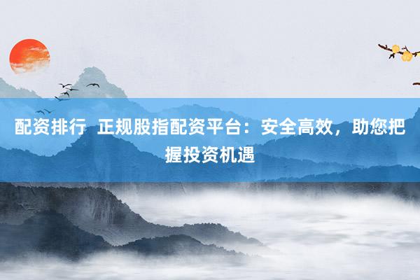 配资排行  正规股指配资平台：安全高效，助您把握投资机遇