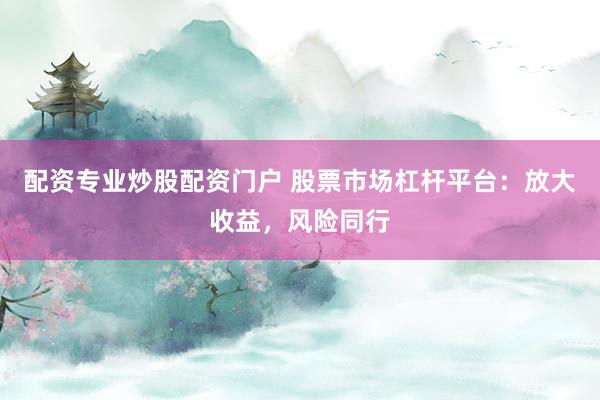 配资专业炒股配资门户 股票市场杠杆平台：放大收益，风险同行