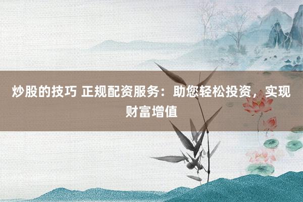 炒股的技巧 正规配资服务：助您轻松投资，实现财富增值