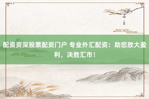 配资资深股票配资门户 专业外汇配资：助您放大盈利，决胜汇市！