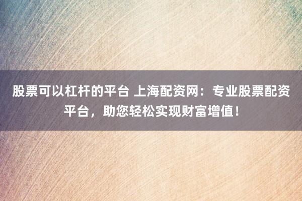 股票可以杠杆的平台 上海配资网:专业股票配资平台,助您轻松实现财富增值!