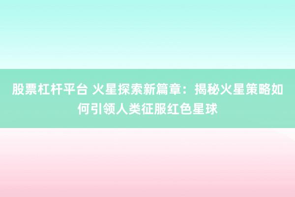 股票杠杆平台 火星探索新篇章：揭秘火星策略如何引领人类征服红色星球