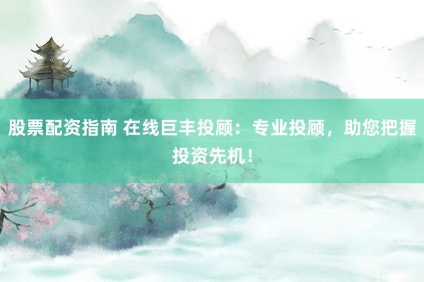 股票配资指南 在线巨丰投顾:专业投顾,助您把握投资先机!