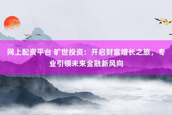 网上配资平台 旷世投资：开启财富增长之旅，专业引领未来金融新风向