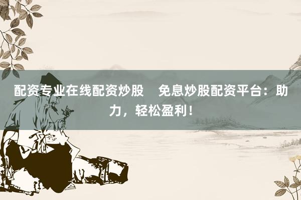配资专业在线配资炒股    免息炒股配资平台：助力，轻松盈利！