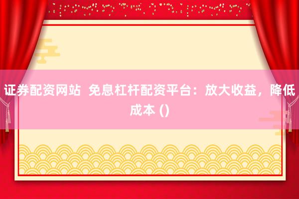 证券配资网站  免息杠杆配资平台：放大收益，降低成本 ()