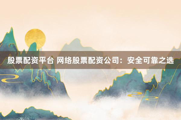 股票配资平台 网络股票配资公司:安全可靠之选
