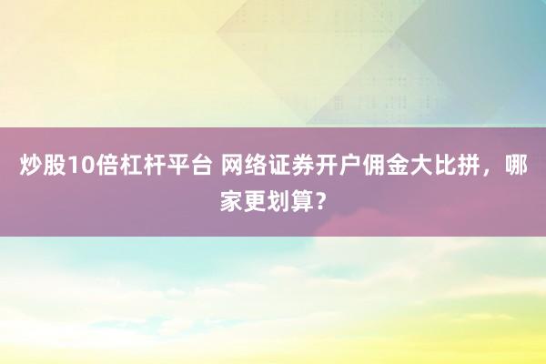 炒股10倍杠杆平台 网络证券开户佣金大比拼，哪家更划算？