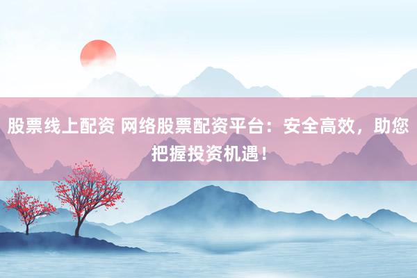 股票线上配资 网络股票配资平台:安全高效,助您把握投资机遇!