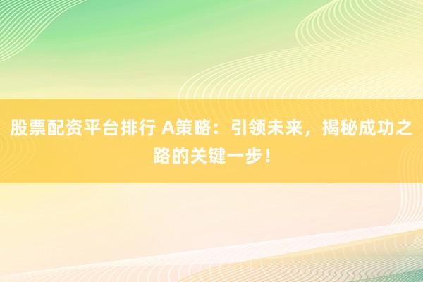 股票配资平台排行 A策略：引领未来，揭秘成功之路的关键一步！