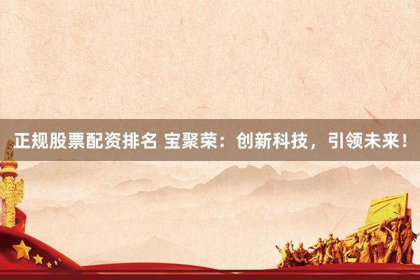 正规股票配资排名 宝聚荣:创新科技,引领未来!