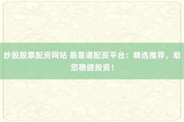 炒股股票配资网站 最靠谱配资平台:精选推荐,助您稳健投资!