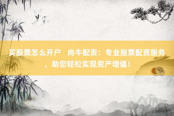 买股票怎么开户 尚牛配资:专业股票配资服务,助您轻松实现资产增值!