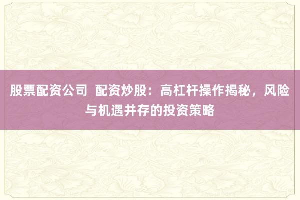 股票配资公司 配资炒股:高杠杆操作揭秘,风险与机遇并存的投资策略