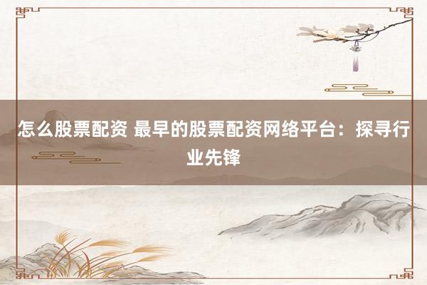 怎么股票配资 最早的股票配资网络平台：探寻行业先锋
