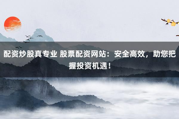 配资炒股真专业 股票配资网站:安全高效,助您把握投资机遇!