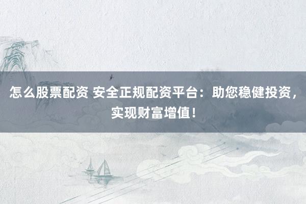 怎么股票配资 安全正规配资平台：助您稳健投资，实现财富增值！