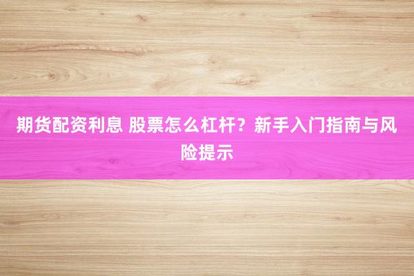 期货配资利息 股票怎么杠杆？新手入门指南与风险提示