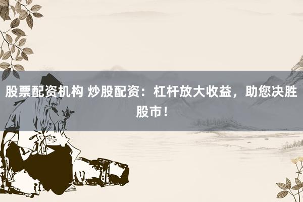 股票配资机构 炒股配资：杠杆放大收益，助您决胜股市！