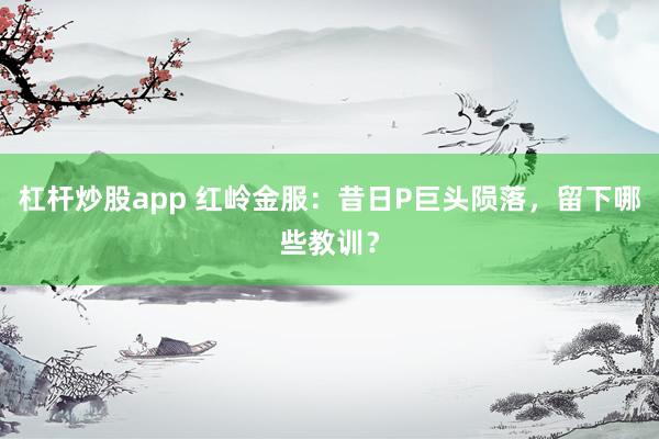 杠杆炒股app 红岭金服:昔日P巨头陨落,留下哪些教训?