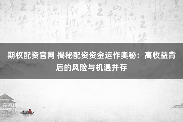 期权配资官网 揭秘配资资金运作奥秘：高收益背后的风险与机遇并存