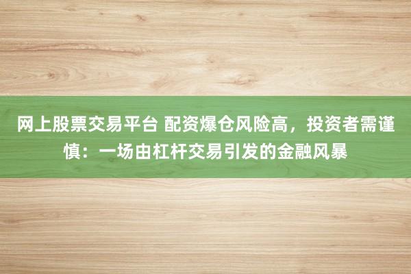 网上股票交易平台 配资爆仓风险高，投资者需谨慎：一场由杠杆交易引发的金融风暴