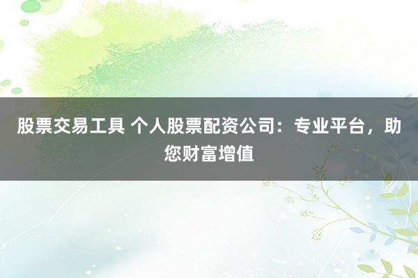 股票交易工具 个人股票配资公司：专业平台，助您财富增值