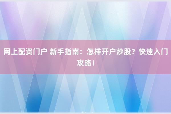 网上配资门户 新手指南：怎样开户炒股？快速入门攻略！