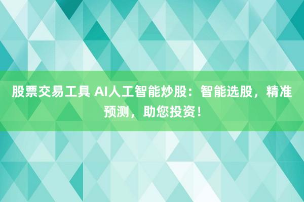 股票交易工具 AI人工智能炒股：智能选股，精准预测，助您投资！