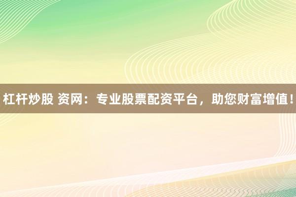 杠杆炒股 资网:专业股票配资平台,助您财富增值!