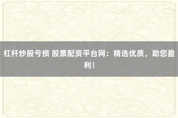 杠杆炒股亏损 股票配资平台网：精选优质，助您盈利！