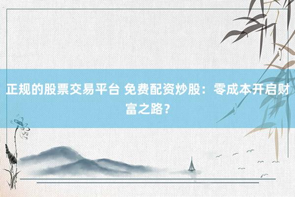 正规的股票交易平台 免费配资炒股：零成本开启财富之路？