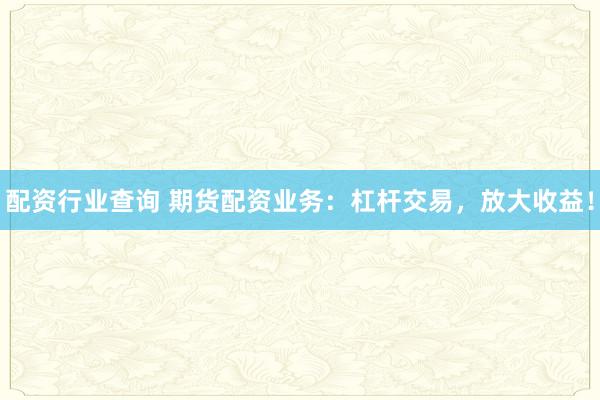 配资行业查询 期货配资业务：杠杆交易，放大收益！
