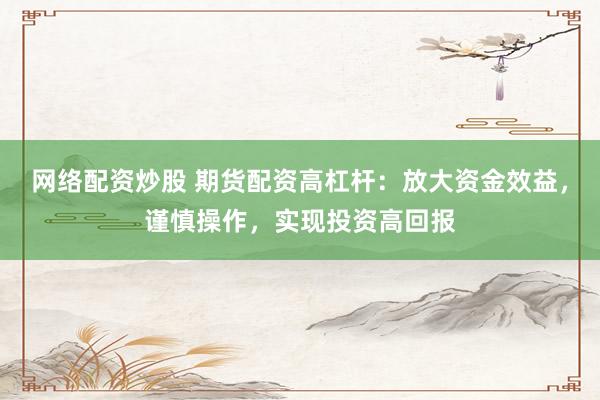 网络配资炒股 期货配资高杠杆：放大资金效益，谨慎操作，实现投资高回报