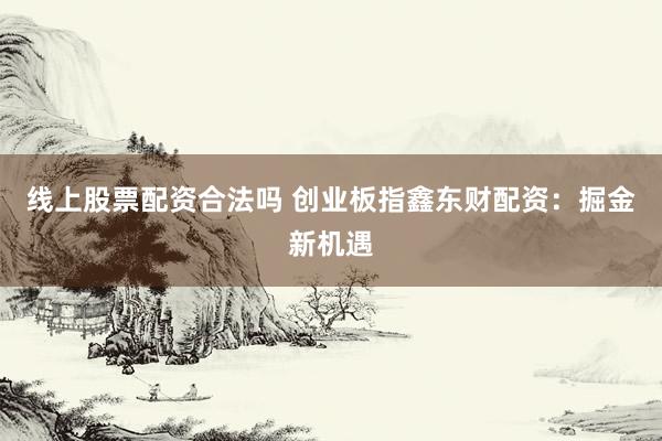 线上股票配资合法吗 创业板指鑫东财配资：掘金新机遇