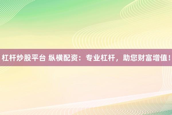 杠杆炒股平台 纵横配资：专业杠杆，助您财富增值！